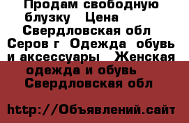 Продам свободную блузку › Цена ­ 500 - Свердловская обл., Серов г. Одежда, обувь и аксессуары » Женская одежда и обувь   . Свердловская обл.